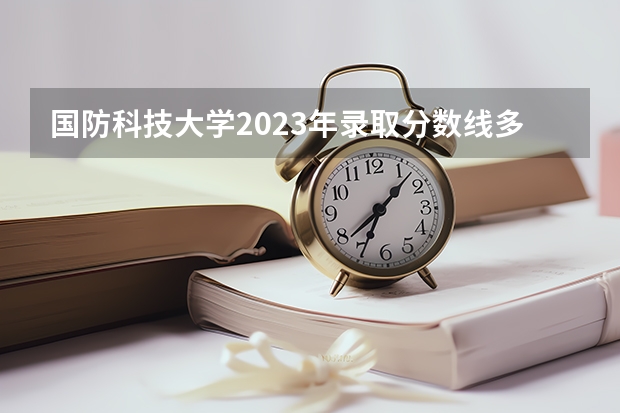 国防科技大学2023年录取分数线多少