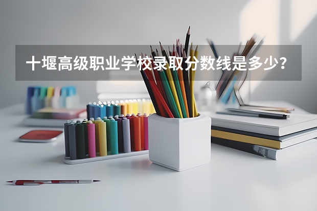 十堰高级职业学校录取分数线是多少？