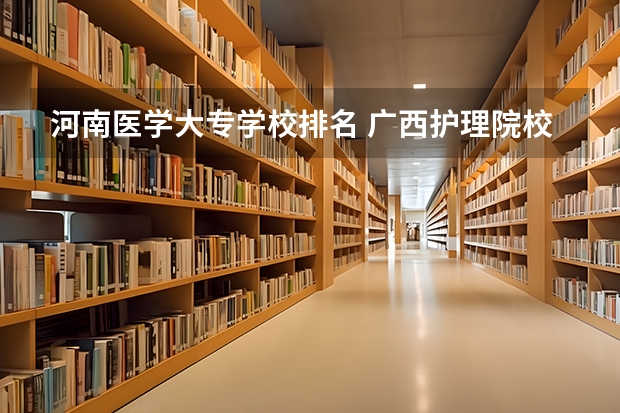 河南医学大专学校排名 广西护理院校专科排名