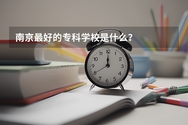 南京最好的专科学校是什么？