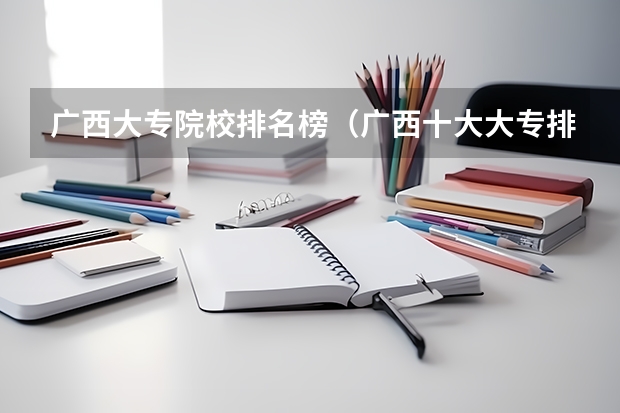 广西大专院校排名榜（广西十大大专排名）