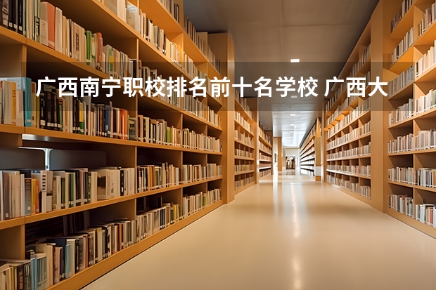 广西南宁职校排名前十名学校 广西大专排名前十名学校