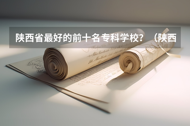 陕西省最好的前十名专科学校？（陕西单招学校都有那些）