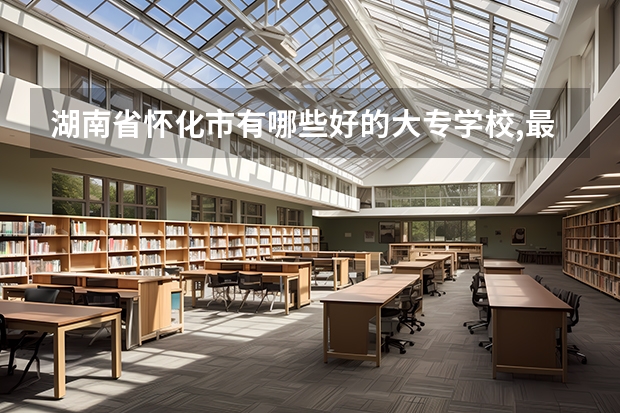 湖南省怀化市有哪些好的大专学校,最好是中专大专一起读的内种.