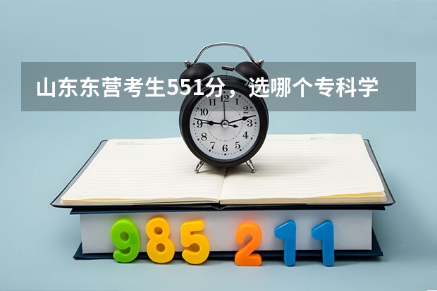 山东东营考生551分，选哪个专科学校好呢？