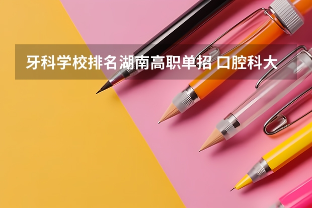 牙科学校排名湖南高职单招 口腔科大学录取分数线