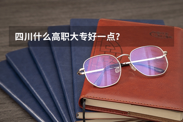 四川什么高职大专好一点？
