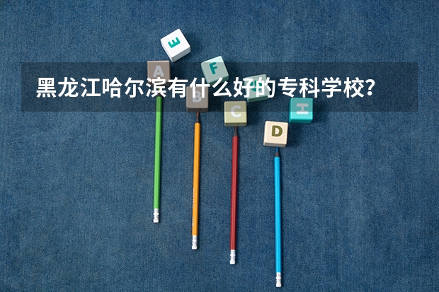 黑龙江哈尔滨有什么好的专科学校？