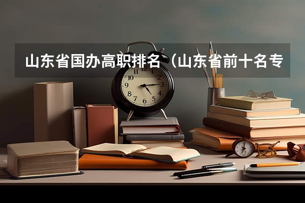 山东省国办高职排名（山东省前十名专科院校）