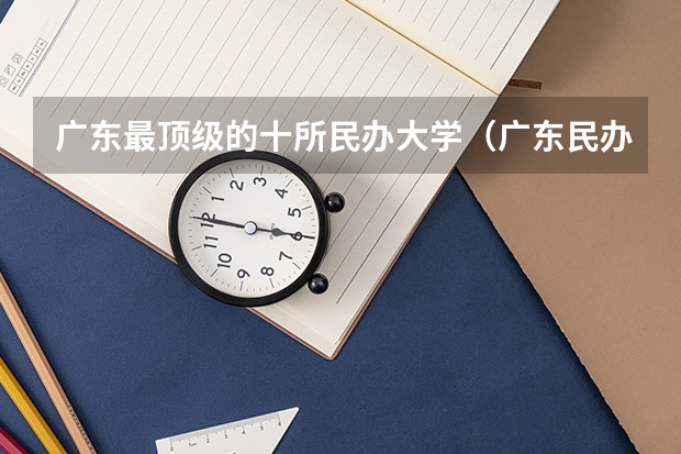 广东最顶级的十所民办大学（广东民办大学排名）