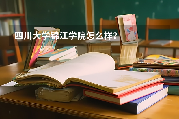 四川大学锦江学院怎么样？