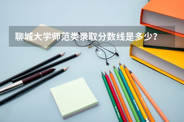 聊城大学师范类录取分数线是多少？