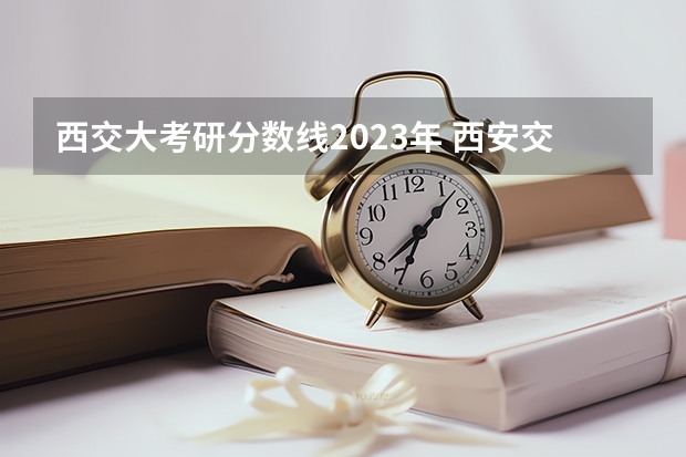 西交大考研分数线2023年 西安交通大学考研分数线？