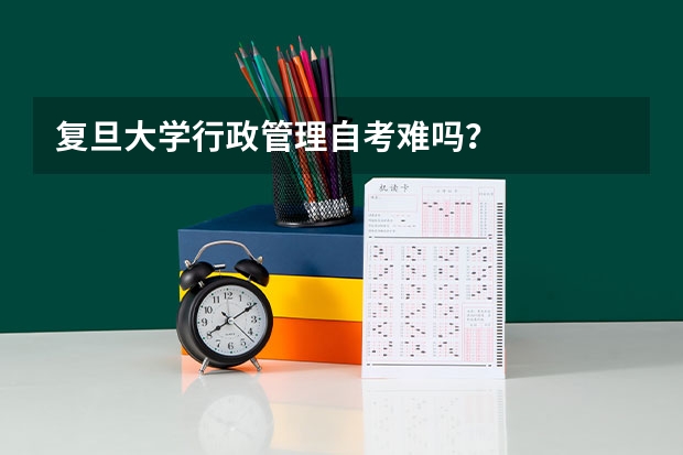 复旦大学行政管理自考难吗？