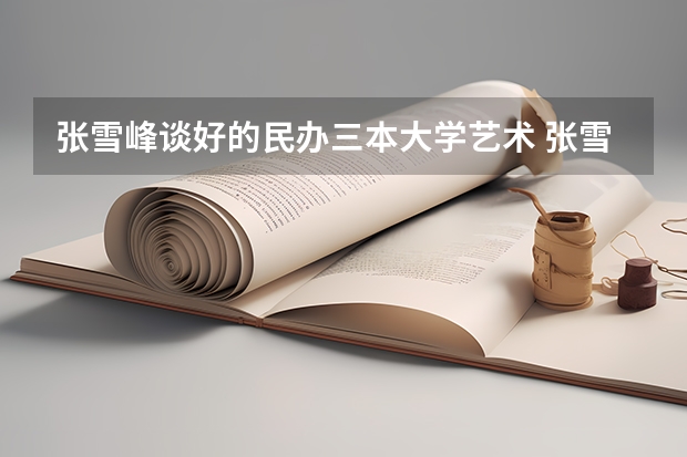 张雪峰谈好的民办三本大学艺术 张雪峰说山东最好就行的大学