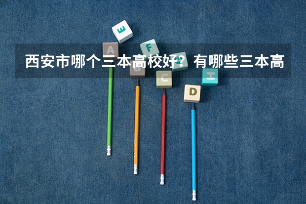 西安市哪个三本高校好？有哪些三本高校。