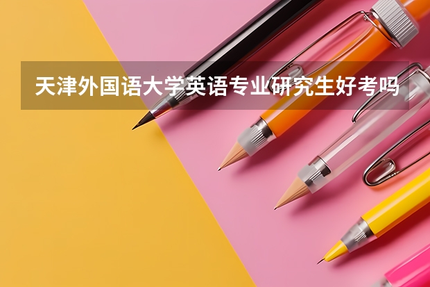 天津外国语大学英语专业研究生好考吗，这个学校是不是很黑暗