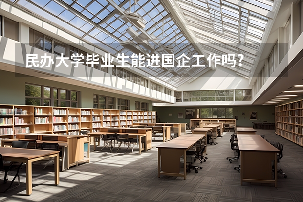 民办大学毕业生能进国企工作吗?