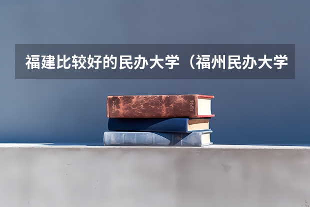 福建比较好的民办大学（福州民办大学学校排名）