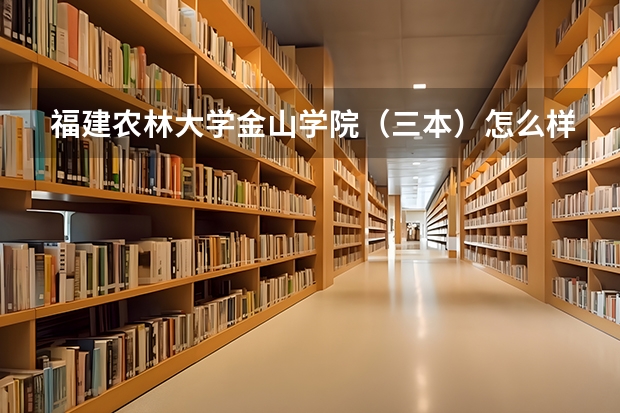 福建农林大学金山学院（三本）怎么样？有没有这的学生？