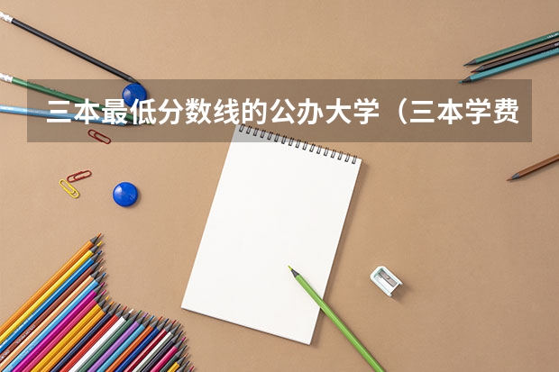 三本最低分数线的公办大学（三本学费低的公立大学）