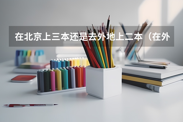 在北京上三本还是去外地上二本（在外省是三本在本省二本的大学对于外省来说是不是很好？）
