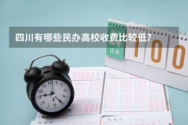 四川有哪些民办高校收费比较低？