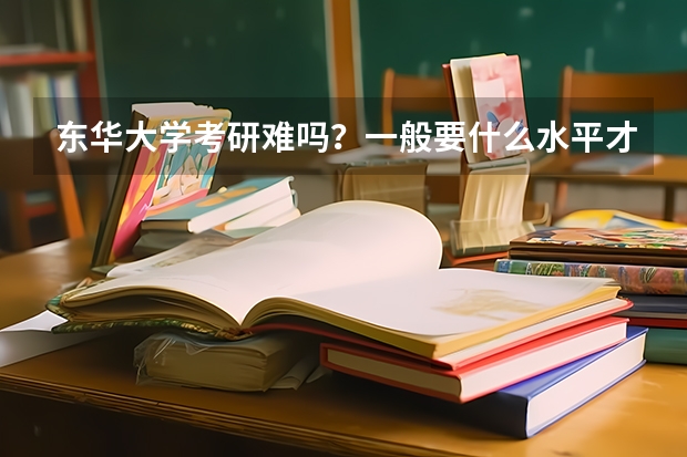 东华大学考研难吗？一般要什么水平才可以进入？