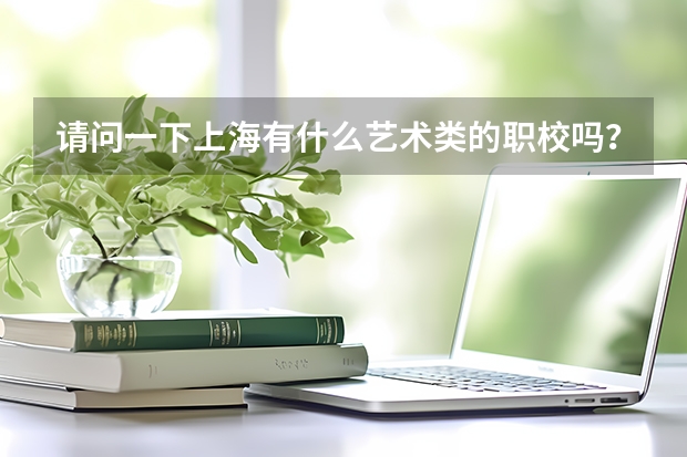 请问一下上海有什么艺术类的职校吗？请大家介绍一下！！！谢谢谢~！！！！！！！！