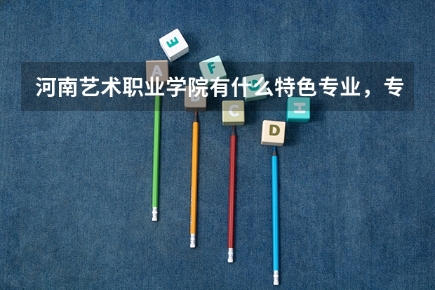 河南艺术职业学院有什么特色专业，专业排名如何