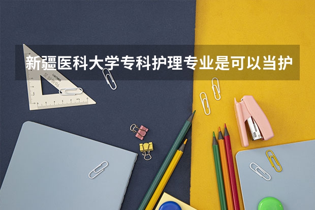 新疆医科大学专科护理专业是可以当护士？还是有别的什么？