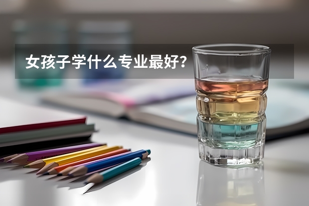 女孩子学什么专业最好?