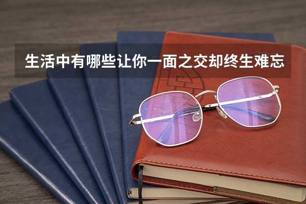 生活中有哪些让你一面之交却终生难忘的人？