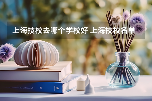 上海技校去哪个学校好 上海技校名单