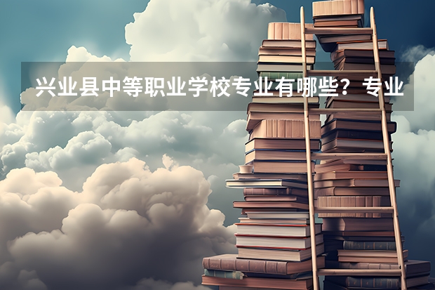 兴业县中等职业学校专业有哪些?专业介绍