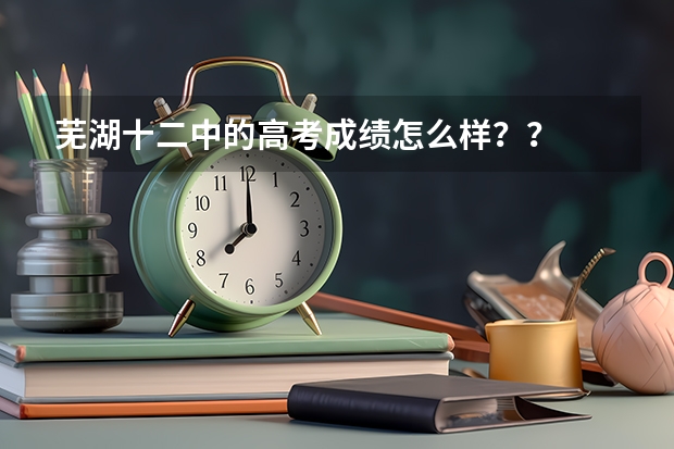 芜湖十二中的高考成绩怎么样？？
