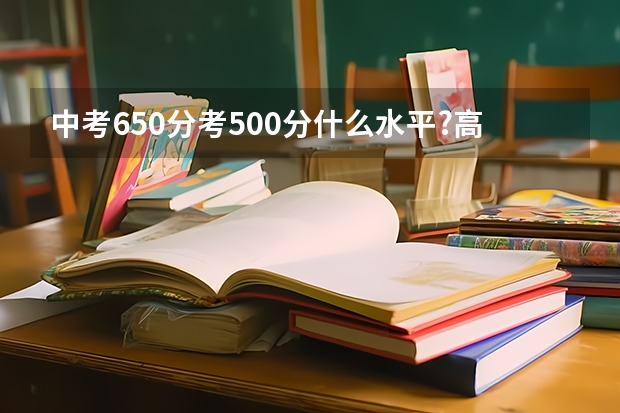 中考650分考500分什么水平?高考大概在什么分数段?