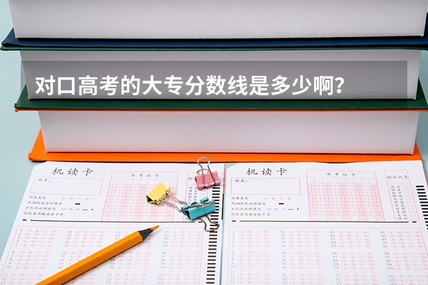 对口高考的大专分数线是多少啊？