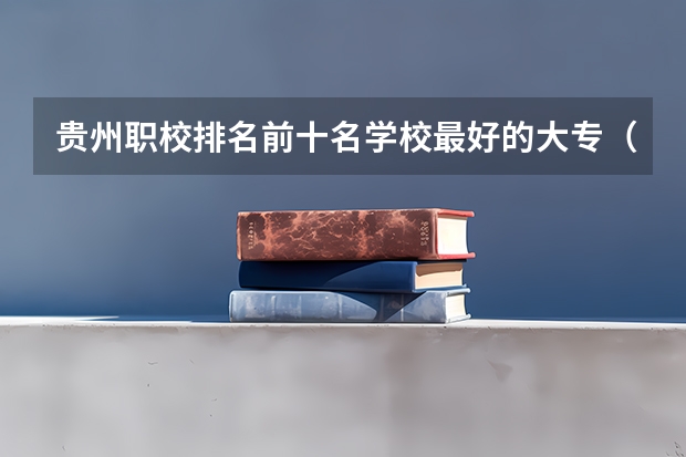贵州职校排名前十名学校最好的大专（贵州职校排名）