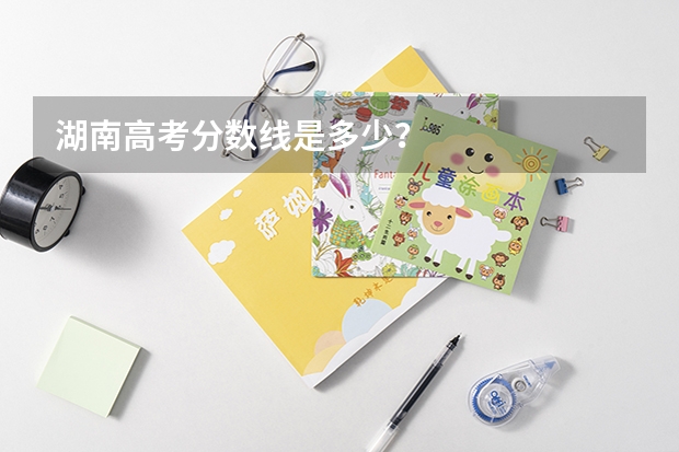 湖南高考分数线是多少？