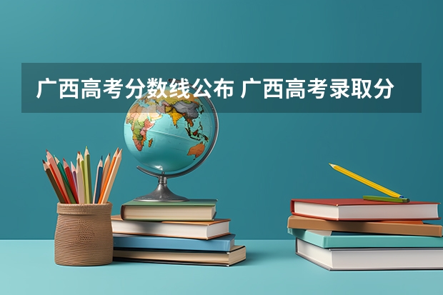 广西高考分数线公布 广西高考录取分数线（广西历年高考录取分数线）
