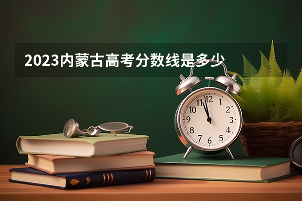 2023内蒙古高考分数线是多少