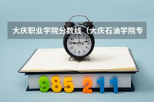 大庆职业学院分数线（大庆石油学院专科录取分数线）