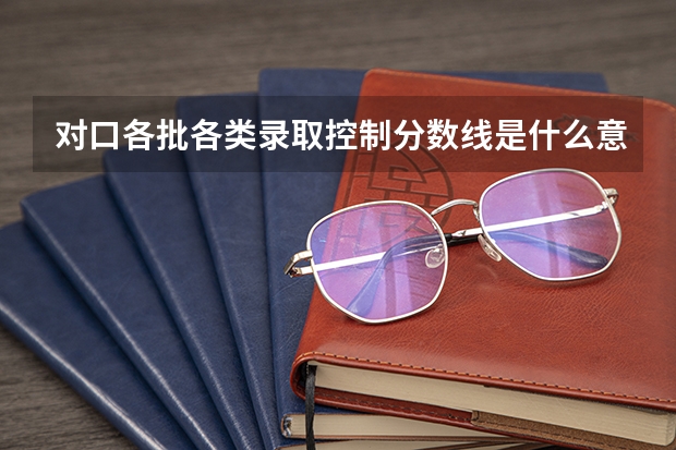 对口各批各类录取控制分数线是什么意思?