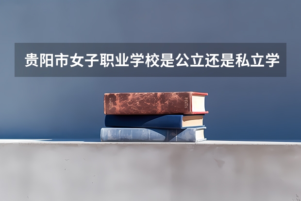 贵阳市女子职业学校是公立还是私立学校 开设哪些专业