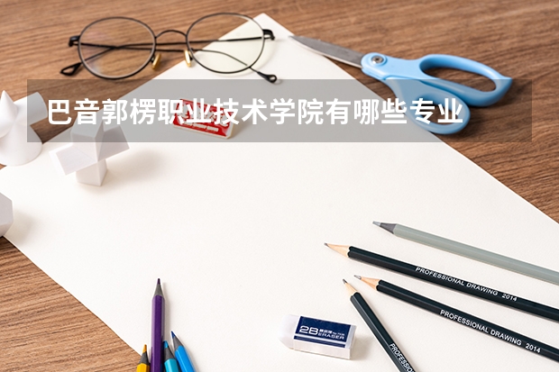 巴音郭楞职业技术学院有哪些专业