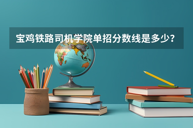 宝鸡铁路司机学院单招分数线是多少？