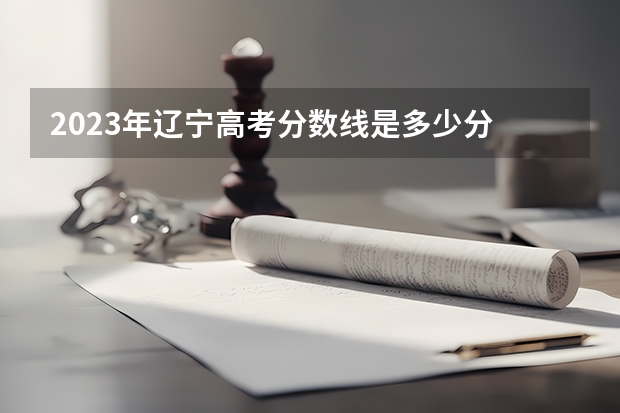 2023年辽宁高考分数线是多少分