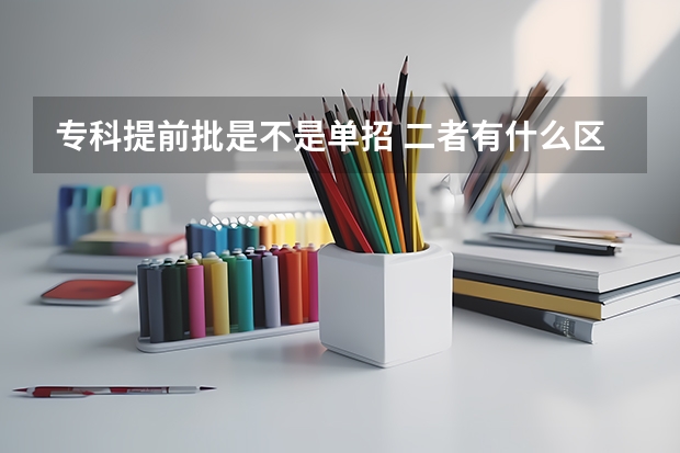 专科提前批是不是单招 二者有什么区别