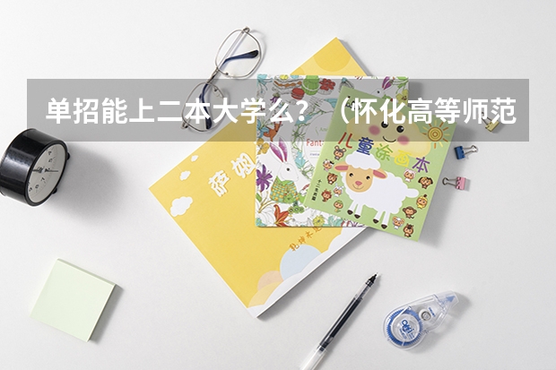 单招能上二本大学么?(怀化高等师范专科学校单招分数线)